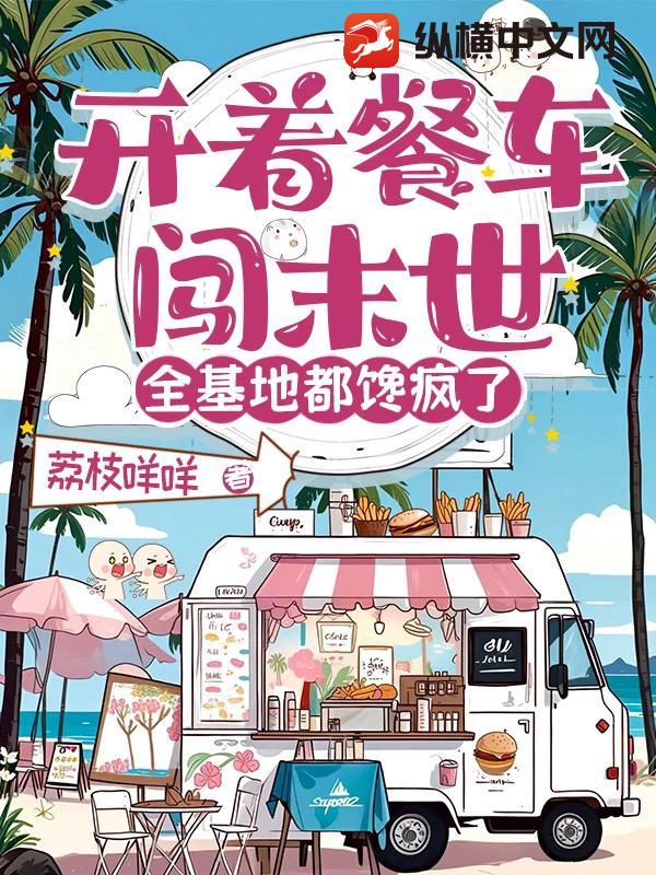 开着餐车闯末世，全基地都馋疯了